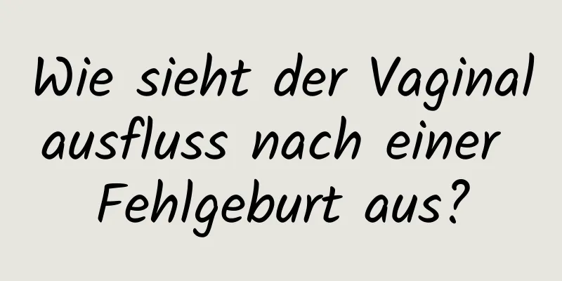 Wie sieht der Vaginalausfluss nach einer Fehlgeburt aus?