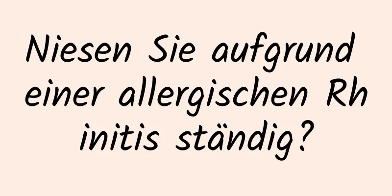 Niesen Sie aufgrund einer allergischen Rhinitis ständig?