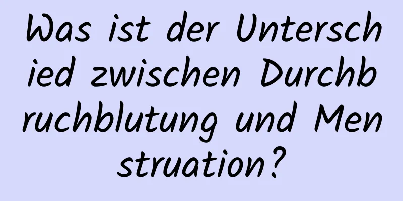 Was ist der Unterschied zwischen Durchbruchblutung und Menstruation?