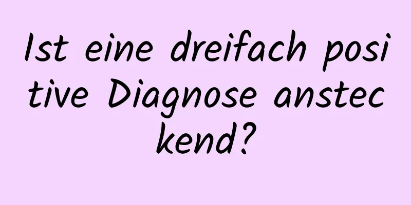 Ist eine dreifach positive Diagnose ansteckend?