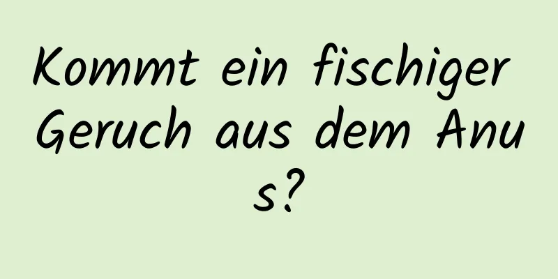 Kommt ein fischiger Geruch aus dem Anus?