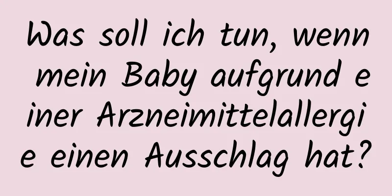 Was soll ich tun, wenn mein Baby aufgrund einer Arzneimittelallergie einen Ausschlag hat?