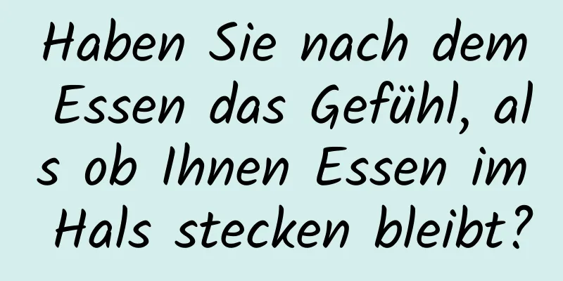 Haben Sie nach dem Essen das Gefühl, als ob Ihnen Essen im Hals stecken bleibt?