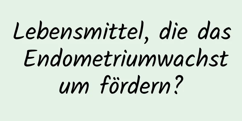 Lebensmittel, die das Endometriumwachstum fördern?