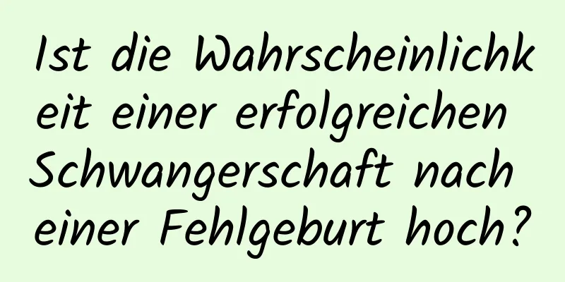 Ist die Wahrscheinlichkeit einer erfolgreichen Schwangerschaft nach einer Fehlgeburt hoch?