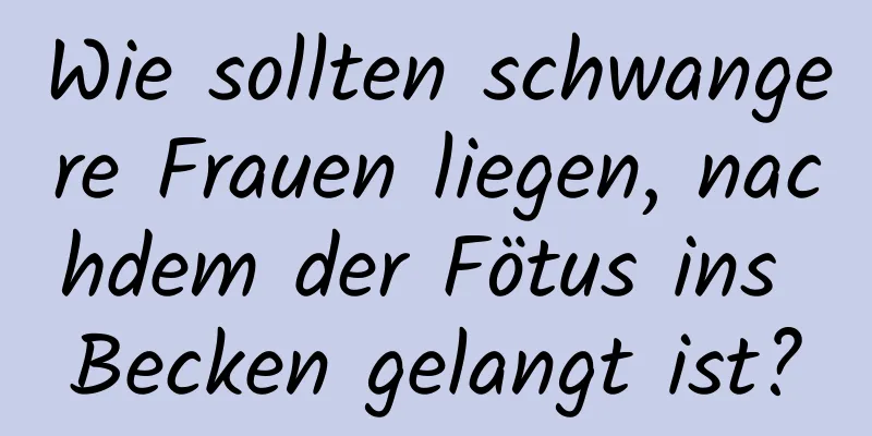 Wie sollten schwangere Frauen liegen, nachdem der Fötus ins Becken gelangt ist?