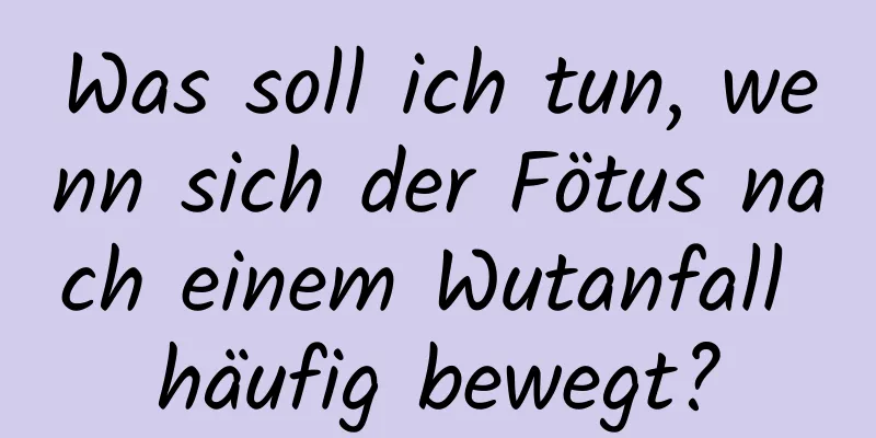 Was soll ich tun, wenn sich der Fötus nach einem Wutanfall häufig bewegt?