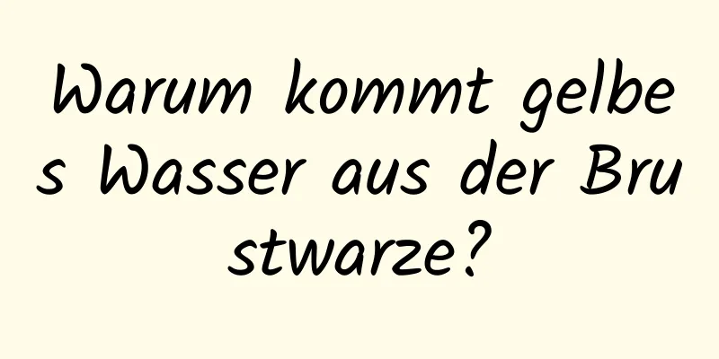 Warum kommt gelbes Wasser aus der Brustwarze?