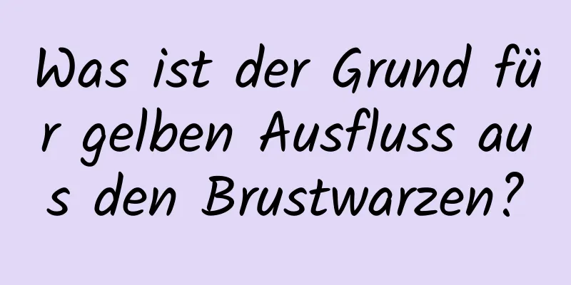 Was ist der Grund für gelben Ausfluss aus den Brustwarzen?