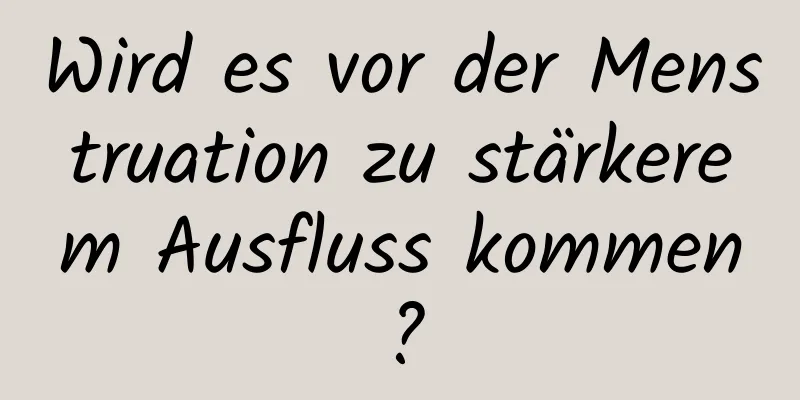 Wird es vor der Menstruation zu stärkerem Ausfluss kommen?