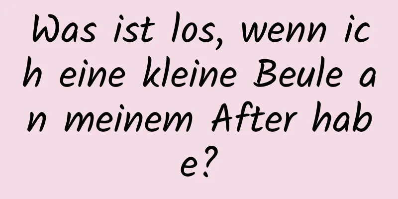 Was ist los, wenn ich eine kleine Beule an meinem After habe?