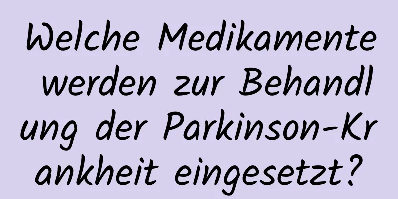 Welche Medikamente werden zur Behandlung der Parkinson-Krankheit eingesetzt?