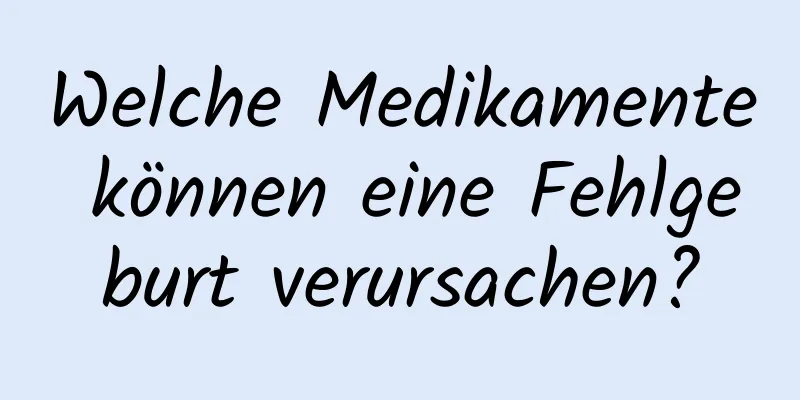 Welche Medikamente können eine Fehlgeburt verursachen?