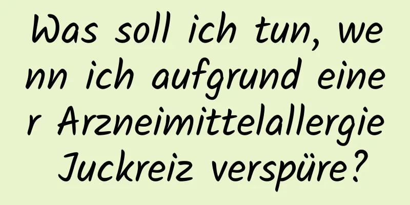 Was soll ich tun, wenn ich aufgrund einer Arzneimittelallergie Juckreiz verspüre?