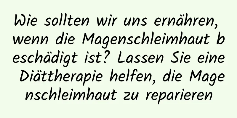 Wie sollten wir uns ernähren, wenn die Magenschleimhaut beschädigt ist? Lassen Sie eine Diättherapie helfen, die Magenschleimhaut zu reparieren