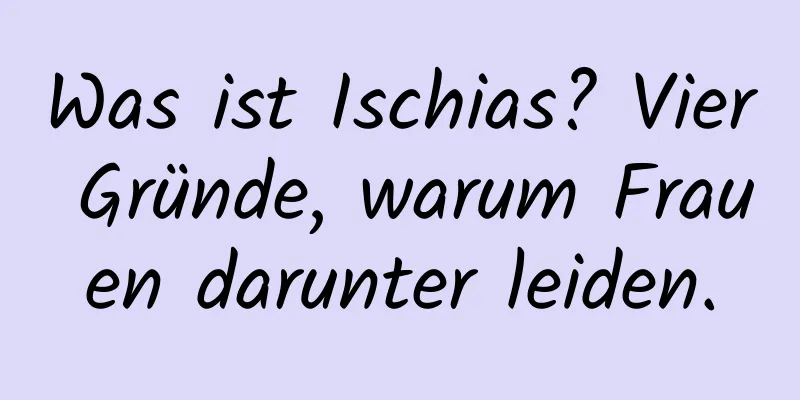 Was ist Ischias? Vier Gründe, warum Frauen darunter leiden.