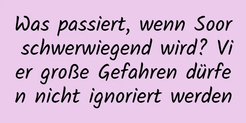 Was passiert, wenn Soor schwerwiegend wird? Vier große Gefahren dürfen nicht ignoriert werden