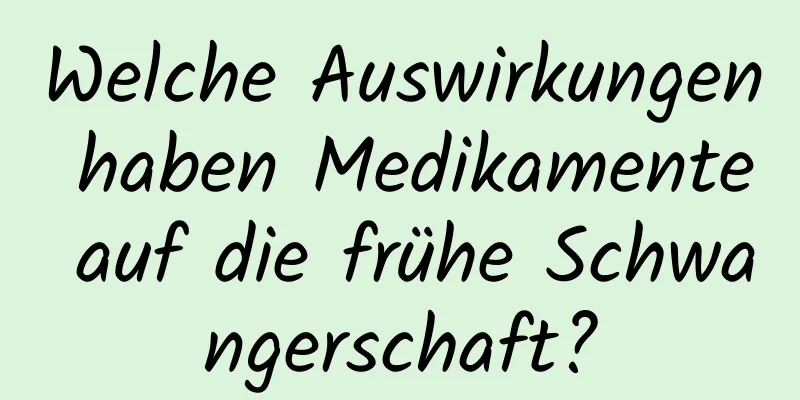 Welche Auswirkungen haben Medikamente auf die frühe Schwangerschaft?