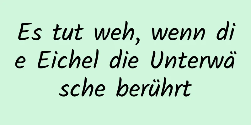 Es tut weh, wenn die Eichel die Unterwäsche berührt