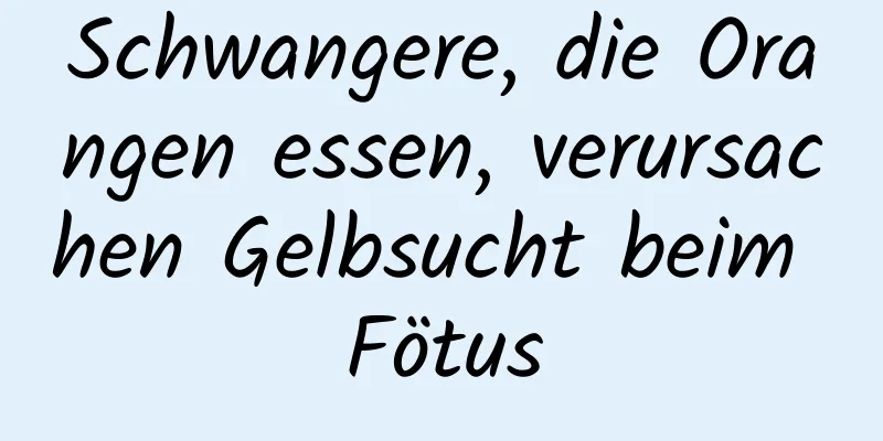 Schwangere, die Orangen essen, verursachen Gelbsucht beim Fötus