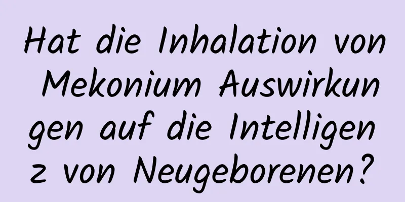 Hat die Inhalation von Mekonium Auswirkungen auf die Intelligenz von Neugeborenen?