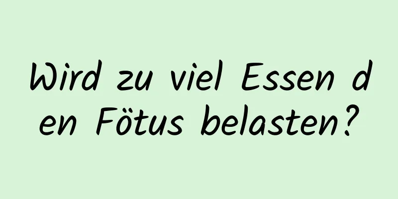 Wird zu viel Essen den Fötus belasten?