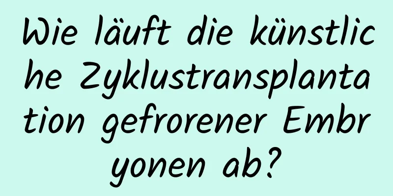 Wie läuft die künstliche Zyklustransplantation gefrorener Embryonen ab?