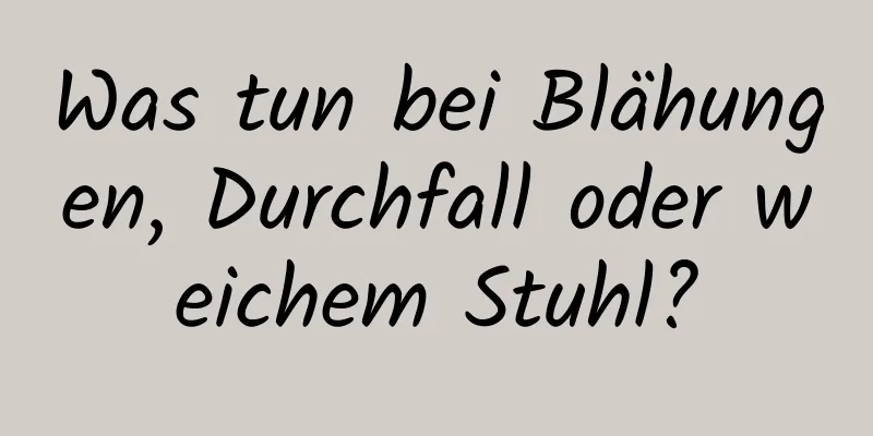 Was tun bei Blähungen, Durchfall oder weichem Stuhl?