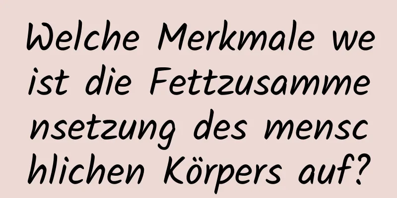 Welche Merkmale weist die Fettzusammensetzung des menschlichen Körpers auf?