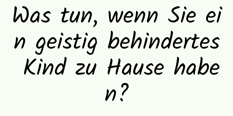 Was tun, wenn Sie ein geistig behindertes Kind zu Hause haben?