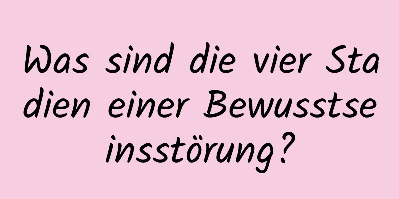 Was sind die vier Stadien einer Bewusstseinsstörung?