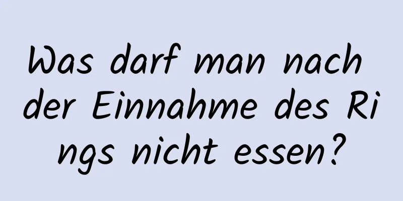 Was darf man nach der Einnahme des Rings nicht essen?