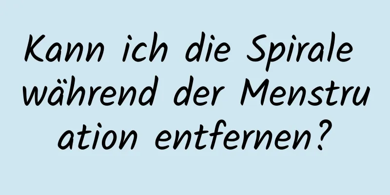 Kann ich die Spirale während der Menstruation entfernen?