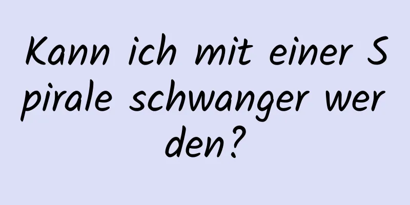 Kann ich mit einer Spirale schwanger werden?