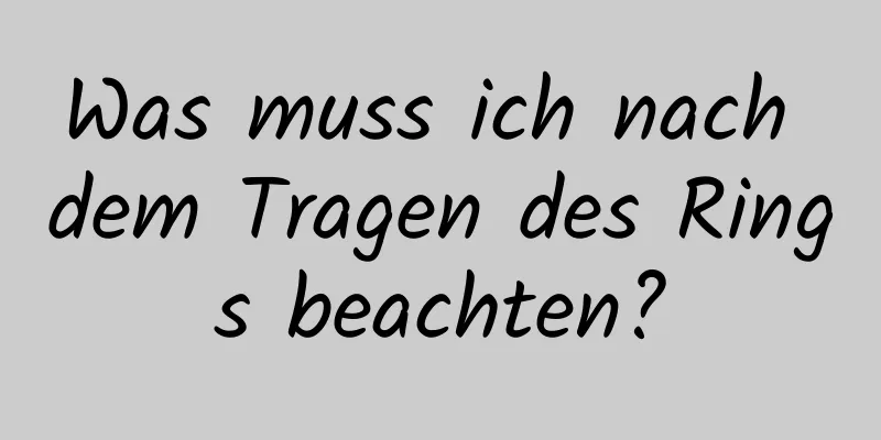 Was muss ich nach dem Tragen des Rings beachten?