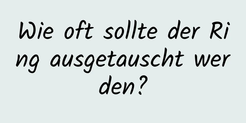 Wie oft sollte der Ring ausgetauscht werden?