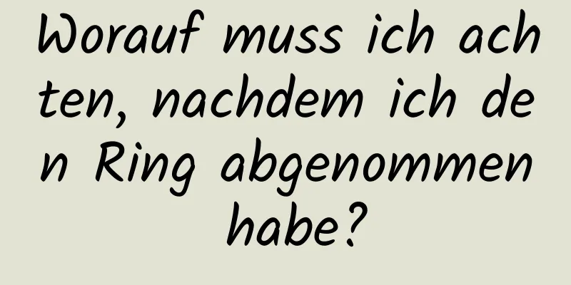 Worauf muss ich achten, nachdem ich den Ring abgenommen habe?