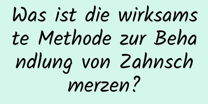 Was ist die wirksamste Methode zur Behandlung von Zahnschmerzen?