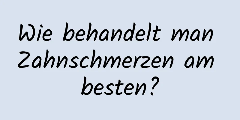 Wie behandelt man Zahnschmerzen am besten?