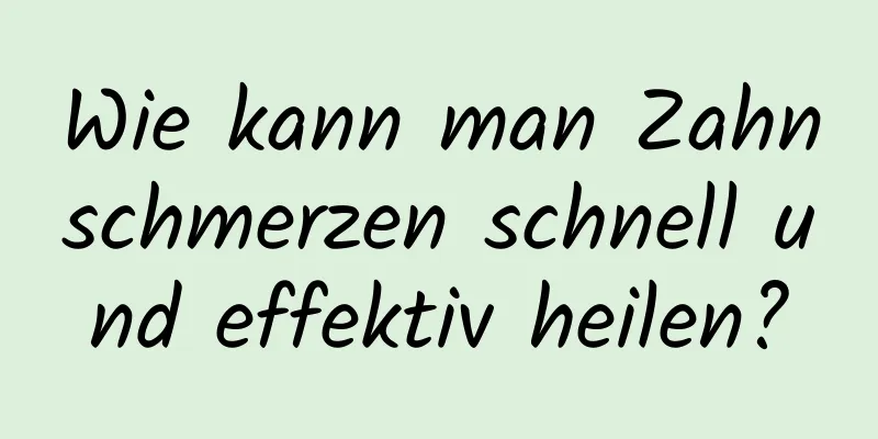 Wie kann man Zahnschmerzen schnell und effektiv heilen?