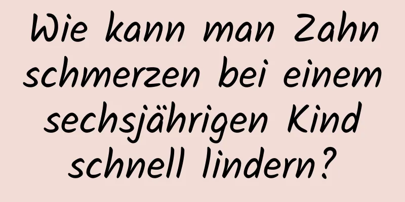 Wie kann man Zahnschmerzen bei einem sechsjährigen Kind schnell lindern?