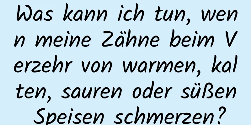 Was kann ich tun, wenn meine Zähne beim Verzehr von warmen, kalten, sauren oder süßen Speisen schmerzen?