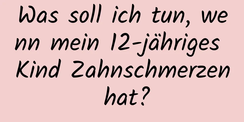 Was soll ich tun, wenn mein 12-jähriges Kind Zahnschmerzen hat?