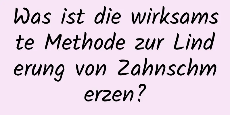 Was ist die wirksamste Methode zur Linderung von Zahnschmerzen?