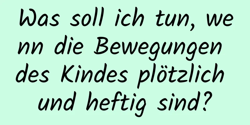 Was soll ich tun, wenn die Bewegungen des Kindes plötzlich und heftig sind?