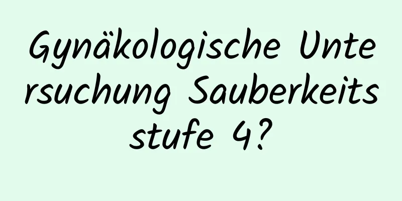 Gynäkologische Untersuchung Sauberkeitsstufe 4?