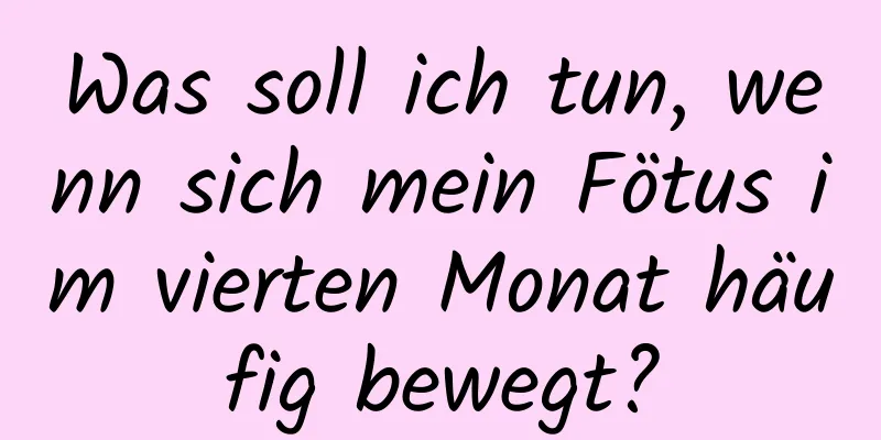 Was soll ich tun, wenn sich mein Fötus im vierten Monat häufig bewegt?