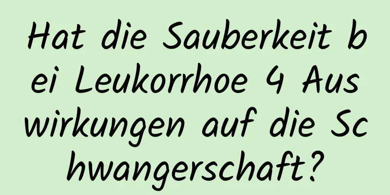 Hat die Sauberkeit bei Leukorrhoe 4 Auswirkungen auf die Schwangerschaft?