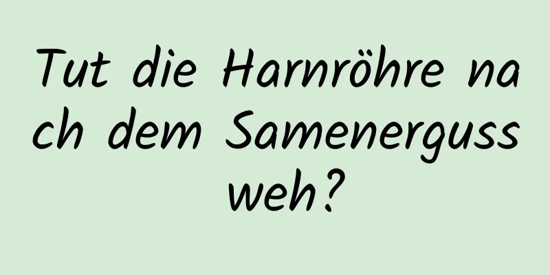 Tut die Harnröhre nach dem Samenerguss weh?