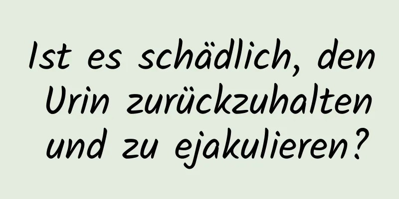 Ist es schädlich, den Urin zurückzuhalten und zu ejakulieren?